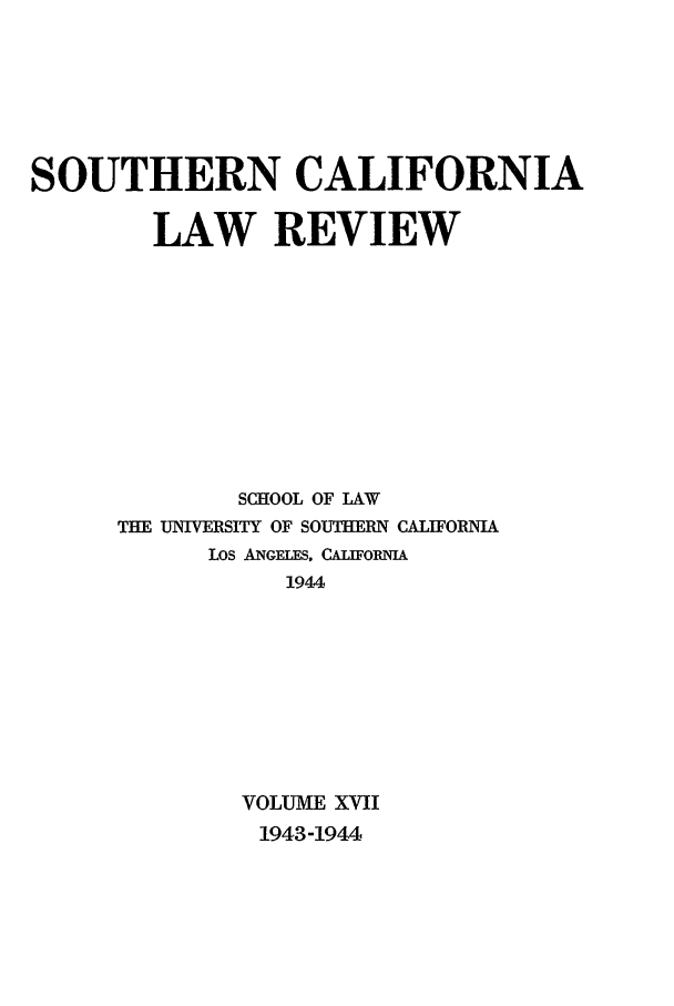 handle is hein.journals/scal17 and id is 1 raw text is: SOUTHERN CALIFORNIA
LAW REVIEW
SCHOOL OF LAW
THE UNIVERSITY OF SOUTHERN CALIFORNIA
LOS ANGELES, CALIFORIA
1944
VOLUME XVII
1943-1944


