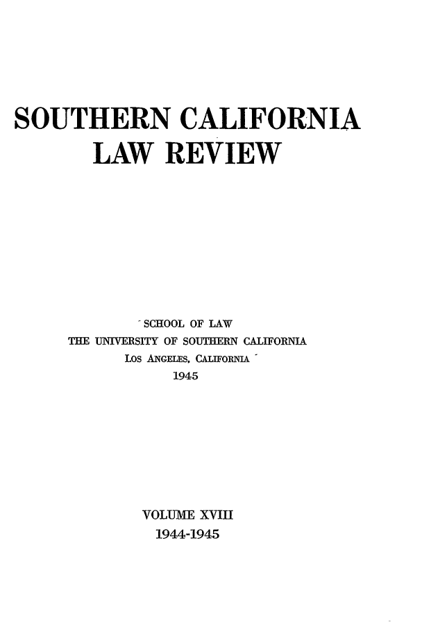 handle is hein.journals/scal18 and id is 1 raw text is: SOUTHERN CALIFORNIA
LAW REVIEW
- SCHOOL OF LAW
THE UNIVERSITY OF SOUTHERN CALIFORNIA
Los ANGELEs, CALIFORuqIA
1945
VOLUME XVIII
1944-1945


