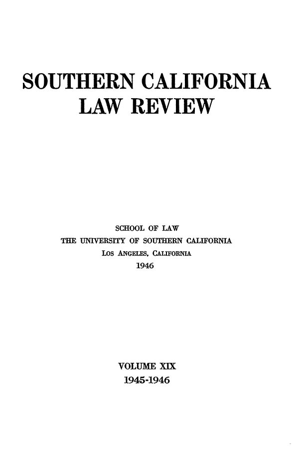 handle is hein.journals/scal19 and id is 1 raw text is: SOUTHERN CALIFORNIA
LAW REVIEW
SCHOOL OF LAW
THE UNIVERSITY OF SOUTHERN CALIFORNIA
LOS ANGELES. CALIFORNI
1946
VOLUME XIX
1945-1946


