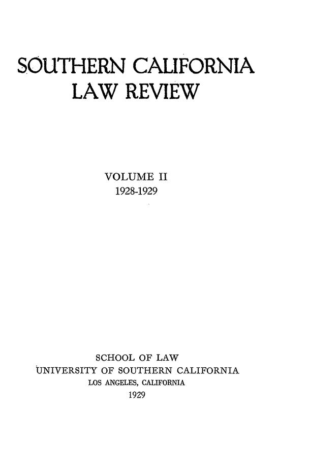 handle is hein.journals/scal2 and id is 1 raw text is: SOUTHERN CALIFORNIA
LAW REVIEW
VOLUME II
1928-1929
SCHOOL OF LAW
UNIVERSITY OF SOUTHERN CALIFORNIA
LOS ANGELES, CALIFORNIA
1929


