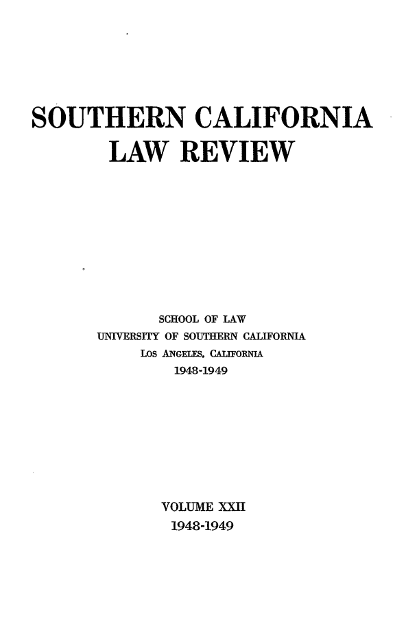 handle is hein.journals/scal22 and id is 1 raw text is: SOUTHERN CALIFORNIA
LAW REVIEW
SCHOOL OF LAW
UNIVERSITY OF SOUTHERN CALIFORNIA
LOS ANGELES. CALIFORNIA
1948-1949
VOLUME XXII
1948-1949


