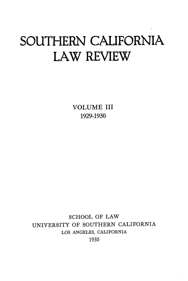 handle is hein.journals/scal3 and id is 1 raw text is: SOUTHERN CALIFORNIA
LAW REVIEW
VOLUME III
1929-1930
SCHOOL OF LAW
UNIVERSITY OF SOUTHERN CALIFORNIA
LOS ANGELES, CALIFORNIA
1930


