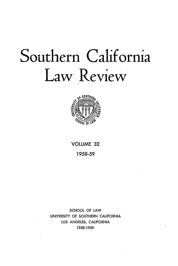 handle is hein.journals/scal32 and id is 1 raw text is: Southern California
Law Review

VOLUME 32
1958-59
SCHOOL OF LAW
UNIVERSITY OF SOUTHERN CALIFORNIA
LOS ANGELES, CALIFORNIA
1958-1959


