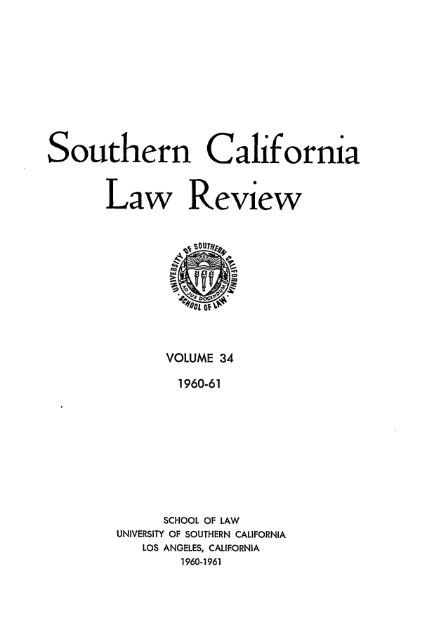 handle is hein.journals/scal34 and id is 1 raw text is: Southern California
Law Review

VOLUME 34
1960-61
SCHOOL OF LAW
UNIVERSITY OF SOUTHERN CALIFORNIA
LOS ANGELES, CALIFORNIA
1960-1961


