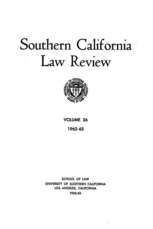 handle is hein.journals/scal36 and id is 1 raw text is: Southern California
Law Review

VOLUME 36
1962-63
SCHOOL OF LAW
UNIVERSITY OF SOUTHERN CALIFORNIA
LOS ANGELES, CALIFORNIA
1962-63


