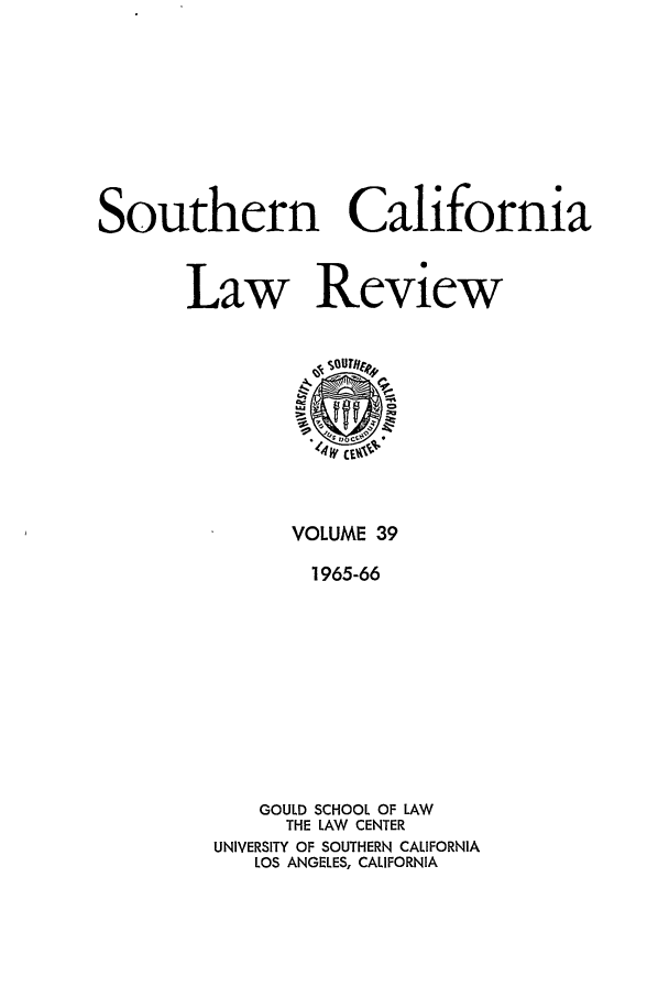 handle is hein.journals/scal39 and id is 1 raw text is: Southern California
Law Review

VOLUME 39
1965-66
GOULD SCHOOL OF LAW
THE LAW CENTER
UNIVERSITY OF SOUTHERN CALIFORNIA
LOS ANGELES, CALIFORNIA


