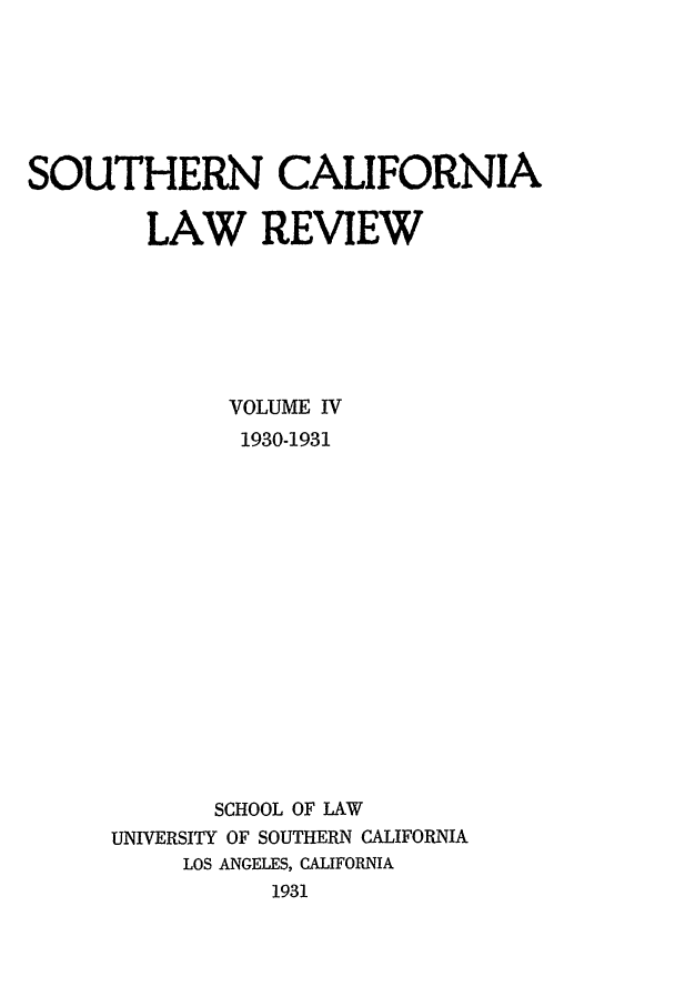 handle is hein.journals/scal4 and id is 1 raw text is: SOUTHERN CALIFORNIA
LAW REVIEW
VOLUME IV
1930-1931
SCHOOL OF LAW
UNIVERSITY OF SOUTHERN CALIFORNIA
LOS ANGELES, CALIFORNIA
1931


