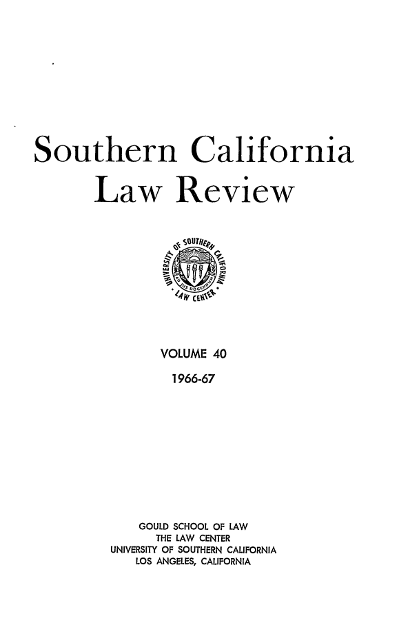 handle is hein.journals/scal40 and id is 1 raw text is: Southern California
Law Review

VOLUME 40
1966-67
GOULD SCHOOL OF LAW
THE LAW CENTER
UNIVERSITY OF SOUTHERN CALIFORNIA
LOS ANGELES, CALIFORNIA


