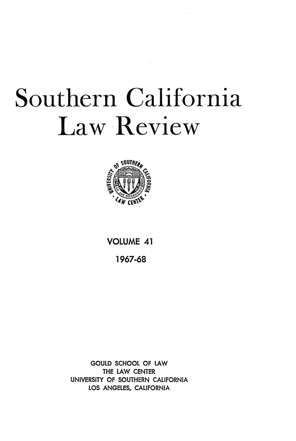 handle is hein.journals/scal41 and id is 1 raw text is: Southern California
Law Review

VOLUME 41
1967-68
GOULD SCHOOL OF LAW
THE LAW CENTER
UNIVERSITY OF SOUTHERN CALIFORNIA
LOS ANGELES, CALIFORNIA



