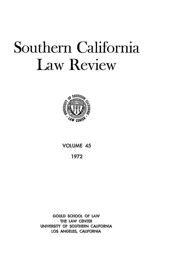 handle is hein.journals/scal45 and id is 1 raw text is: Southern California
Law Review

VOLUME 45
1972
GOULD SCHOOL OF LAW
THE LAW CENTER
UNIVERSITY OF SOUTHERN CALIFORNIA
LOS ANGELES, CALIFORNIA


