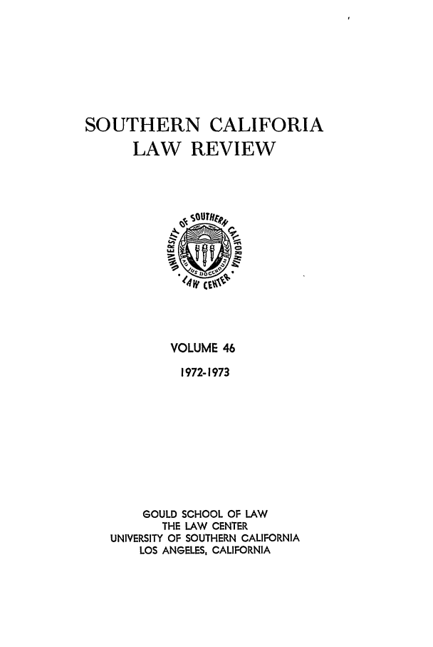 handle is hein.journals/scal46 and id is 1 raw text is: SOUTHERN CALIFORIA
LAW REVIEW
,e sfl$r3t13
VOLUME 46
1972-1973
GOULD SCHOOL OF LAW
THE LAW CENTER
UNIVERSITY OF SOUTHERN CALIFORNIA
LOS ANGELES, CALIFORNIA


