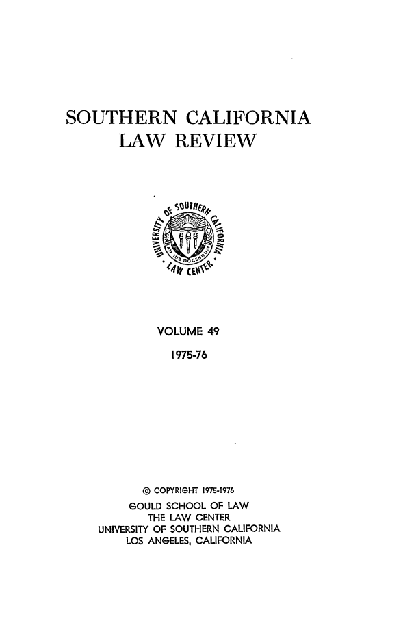 handle is hein.journals/scal49 and id is 1 raw text is: SOUTHERN CALIFORNIA
LAW REVIEW

VOLUME 49
1975-76
@ COPYRIGHT 1975-1976
GOULD SCHOOL OF LAW
THE LAW CENTER
UNIVERSITY OF SOUTHERN CALIFORNIA
LOS ANGELES, CALIFORNIA


