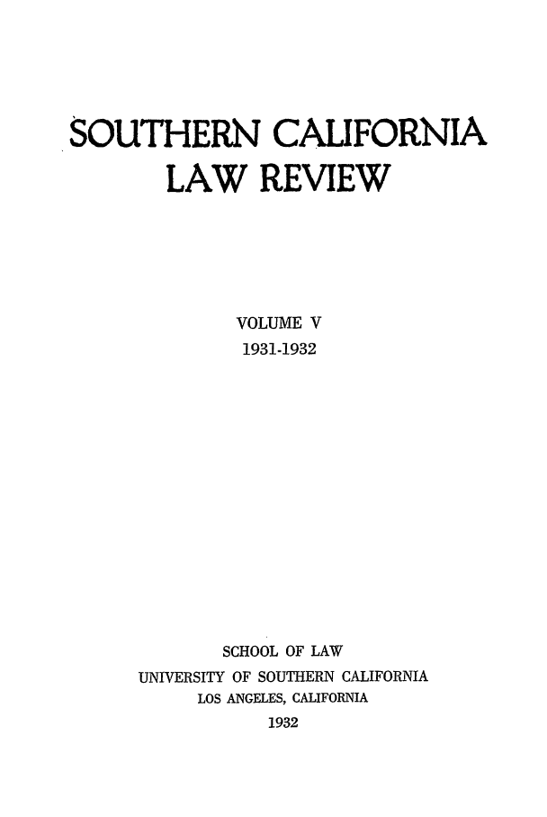 handle is hein.journals/scal5 and id is 1 raw text is: SOUTHERN CALIFORNIA
LAW REVIEW
VOLUME V
1931-1932
SCHOOL OF LAW
UNIVERSITY OF SOUTHERN CALIFORNIA
LOS ANGELES, CALIFORNIA
1932


