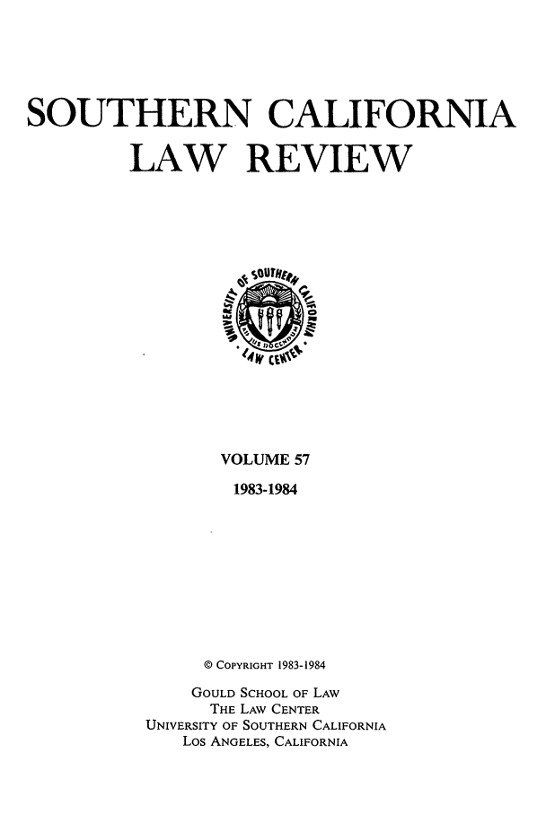 handle is hein.journals/scal57 and id is 1 raw text is: SOUTHERN CALIFORNIA
LAW REVIEW

VOLUME 57
1983-1984
© COPYRIGHT 1983-1984
GOULD SCHOOL OF LAW
THE LAW CENTER
UNIVERSITY OF SOUTHERN CALIFORNIA
Los ANGELES, CALIFORNIA


