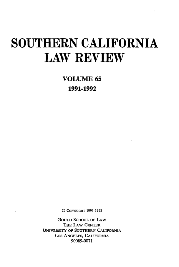 handle is hein.journals/scal65 and id is 1 raw text is: SOUTHERN CALIFORNIA
LAW REVIEW
VOLUME 65
1991-1992
© COPYRIGHT 1991-1992
GOULD SCHOOL OF LAW
THE LAW CENTER
UNIVERSITY OF SOUTHERN CALIFORNIA
Los ANGELES, CALIFORNIA
90089-0071


