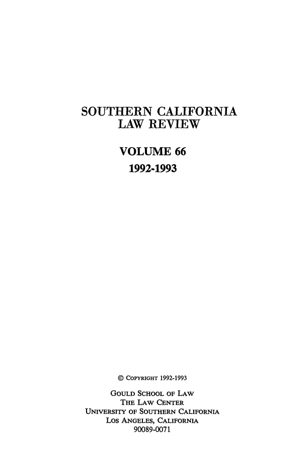 handle is hein.journals/scal66 and id is 1 raw text is: SOUTHERN CALIFORNIA
LAW REVIEW
VOLUME 66
1992-1993
© COPYRIGHT 1992-1993
GOULD SCHOOL OF LAW
THE LAW CENTER
UNIVERSITY OF SOUTHERN CALIFORNIA
Los ANGELES, CALIFORNIA
90089-0071


