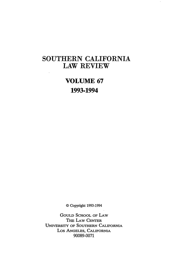 handle is hein.journals/scal67 and id is 1 raw text is: SOUTHERN CALIFORNIA
LAW REVIEW
VOLUME 67
1993-1994
© Copyright 1993-1994
GOULD SCHOOL OF LAW
THE LAW CENTER
UNIIVRsrrY OF SOUTHERN CALIFORNIA
Los ANGELES, CALIFORNIA
90089-0071


