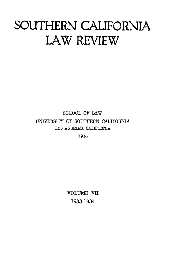 handle is hein.journals/scal7 and id is 1 raw text is: SOUTHERN CALIFORNIA
LAW REVIEW
SCHOOL OF LAW
UNIVERSITY OF SOUTHERN CALIFORNIA
LOS ANGELES, CALIFORNIA
1934
VOLUME VII

1933-1934


