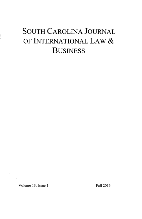 handle is hein.journals/scjilb13 and id is 1 raw text is: 


SOUTH  CAROLINA  JOURNAL
OF INTERNATIONAL   LAW  &
        BUSINESS


Volume 13, Issue 1


Fall 2016


