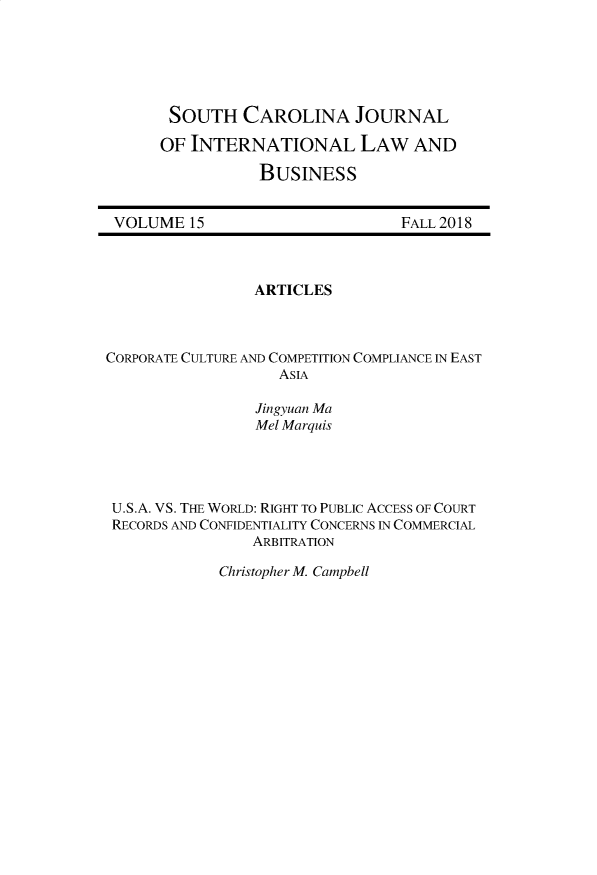 handle is hein.journals/scjilb15 and id is 1 raw text is: 






SOUTH CAROLINA JOURNAL

OF INTERNATIONAL LAW AND

           BUSINESS


VOLUME   15


FALL 2018


                 ARTICLES



CORPORATE CULTURE AND COMPETITION COMPLIANCE IN EAST
                   ASIA

                 Jingyuan Ma
                 Mel Marquis




 U.S.A. VS. THE WORLD: RIGHT TO PUBLIC ACCESS OF COURT
 RECORDS AND CONFIDENTIALITY CONCERNS IN COMMERCIAL
                ARBITRATION


Christopher M. Campbell


