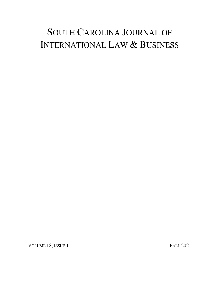 handle is hein.journals/scjilb18 and id is 1 raw text is: SOUTH CAROLINA JOURNAL OF
INTERNATIONAL LAW & BUSINESS

VOLUME 18, ISSUE 1

FALL 2021



