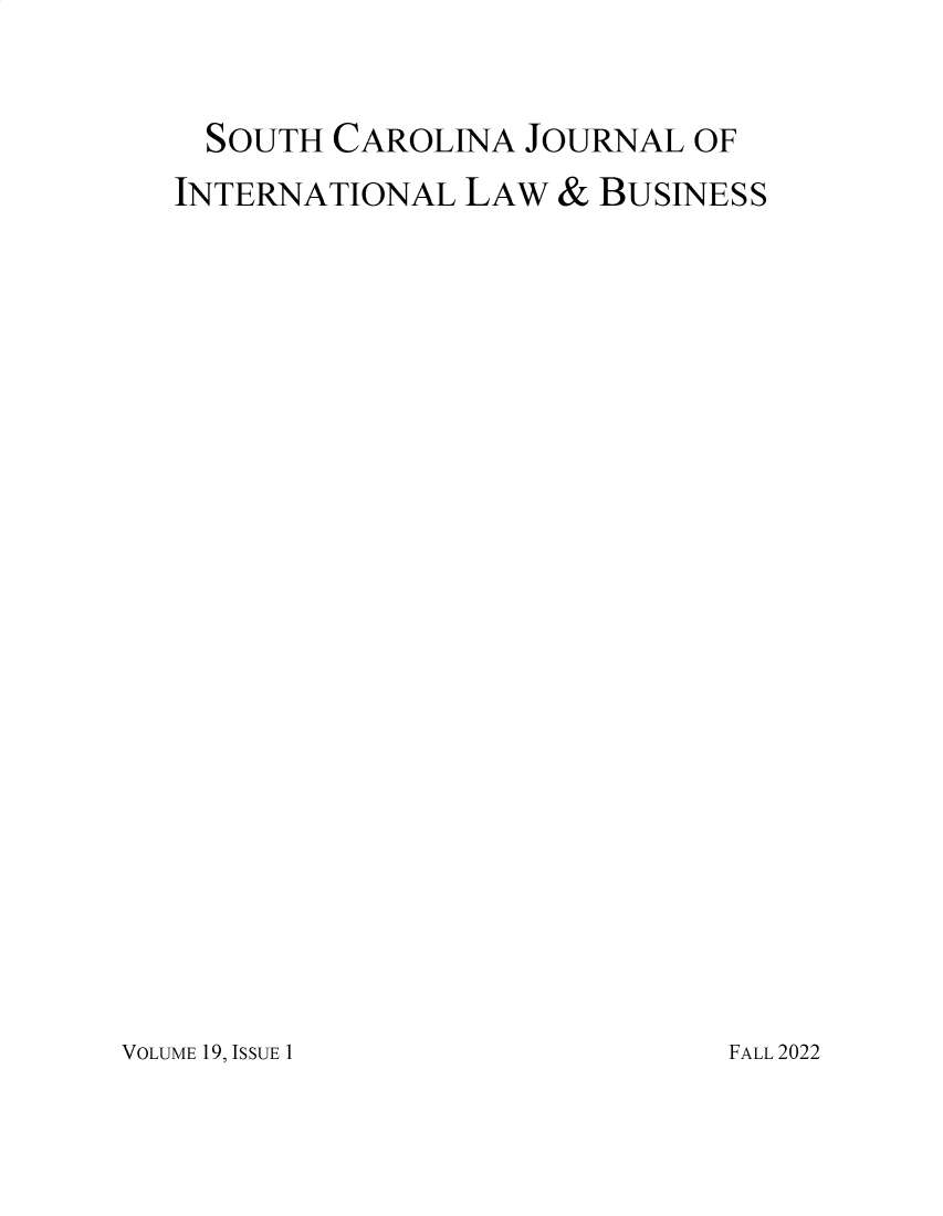 handle is hein.journals/scjilb19 and id is 1 raw text is: 


  SOUTH CAROLINA  JOURNAL  OF
INTERNATIONAL  LAW  & BUSINESS


VOLUME 19, ISSUE 1


FALL 2022


