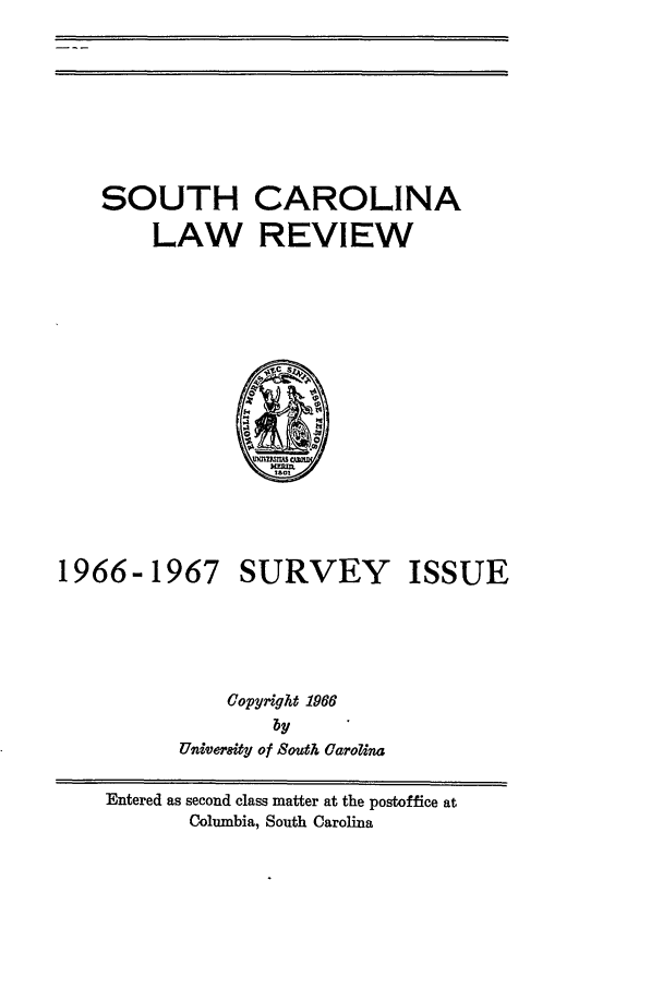 handle is hein.journals/sclr19 and id is 1 raw text is: SOUTH CAROLINA
LAW REVIEW

1966-1967

SURVEY ISSUE

Copyright 1966
by
Univ'twity of South Carolina

Entered as second class matter at the postoffice at
Columbia, South Carolina


