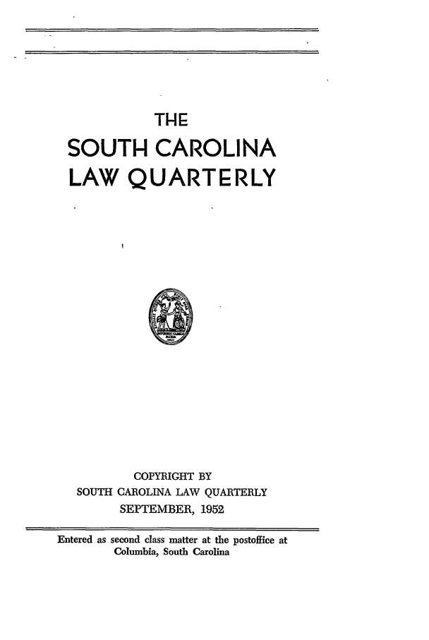 handle is hein.journals/sclr5 and id is 1 raw text is: TH-E

SOUTH CAROLINA
LAW QUARTERLY
N
COPYRIGHT BY
SOUTH CAROLINA LAW QUARTERLY
SEPTEMBER, 1952

Entered as second class matter at the postoffice at
Columbia, South Carolina


