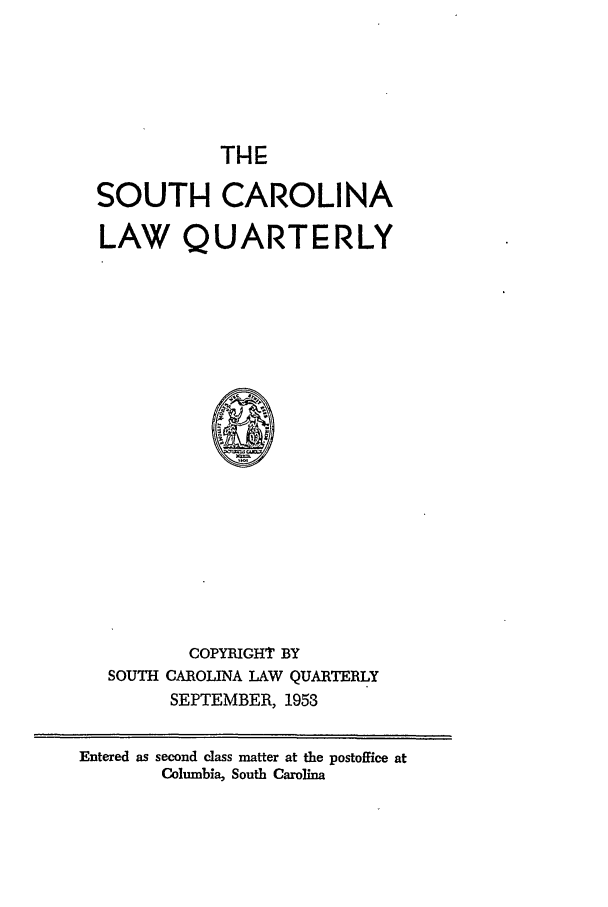 handle is hein.journals/sclr6 and id is 1 raw text is: THE

SOUTH CAROLINA
LAW QUARTERLY
COPYRIGHT BY
SOUTH CAROLINA LAW QUARTERLY
SEPTEMBER, 1953

Entered as second class matter at the postoffice at
Columbia, South Carolina


