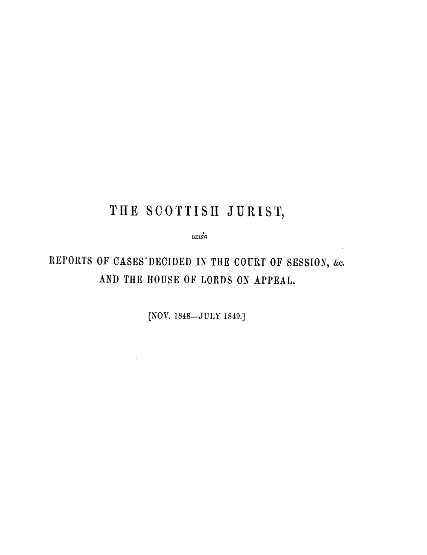 handle is hein.journals/scotijur21 and id is 1 raw text is: THE SCOTTISH JURIST,
BEIK(G
RIEPORTS OF CASES'DECIDED IN THE COURT OF SESSION, &c.
AND THE HOUSE OF LORDS ON APPEAL.

[NOV. 1848-JULY 1849.]


