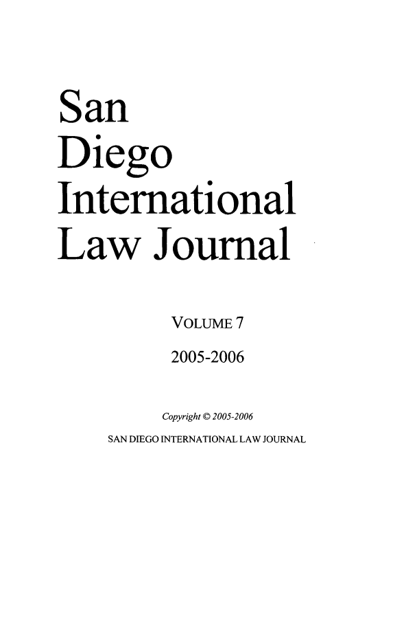 handle is hein.journals/sdintl7 and id is 1 raw text is: San
Diego
International
Law Journal
VOLUME 7
2005-2006
Copyright © 2005-2006
SAN DIEGO INTERNATIONAL LAW JOURNAL



