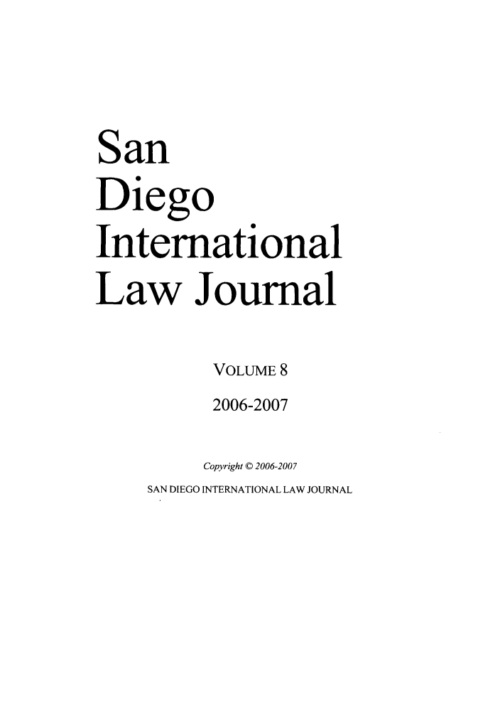 handle is hein.journals/sdintl8 and id is 1 raw text is: San
Diego
International
Law Journal
VOLUME 8
2006-2007
Copyright © 2006-2007
SAN DIEGO INTERNATIONAL LAW JOURNAL


