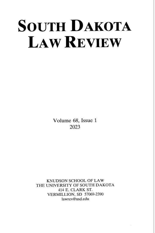 handle is hein.journals/sdlr68 and id is 1 raw text is: 





SOUTH DAKOTA



   LAw REVIEW

















         Volume 68, Issue 1
              2023












        KNUDSON SCHOOL OF LAW
     THE UNIVERSITY OF SOUTH DAKOTA
           414 E. CLARK ST.
        VERMILLION, SD 57069-2390
            lawrev@usd.edu


