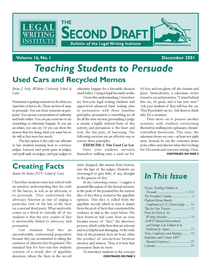 handle is hein.journals/secnd16 and id is 1 raw text is: 










U


              Teaching Students to Persuade

Used Cars and Recycled Memos


Brian J. Foley (Widener University School of
Law)

Persuasion is getting someone to do what you
want him or her to do. There are lots of ways
to persuade. You can force someone at gun-
point. You can use your position of authority
and bark orders. You can pay someone to do
something or otherwise bargain. If you are
an infant, you can cry. Or you can show the
person that her doing what you want her to
do will in fact meet her needs.'
    The last option is the only one relevant
to law students learning how to convince
judges. Lawyers can't point guns at judges,
can't pull rank on judges, can't pay judges or



Creating Facts
Bonnie M. Baker (NYU School of Law)

I find that students enter law school with
an intuitive understanding that the craft
of the lawyer, in role as an advocate, is
to persuade. They understand the
advocacy function as one of urging a
particular view of the law or the facts
on a neutral third party. What uniformly
comes as a shock to virtually all of my
students is that the very creation of fact
is inextricably linked to advocacy and
persuasion.
    Law    students   find   this  an
uncomfortable, controversial proposition
because they are accustomed to taking the
existence of objective fact for granted. The
standard fare for first-year law students
consists of a steady diet of appellate
decisions, where the facts in the record


otherwise bargain for a favorable decision
(read: bribe). Cryingis legal but rarelyworks.
    Given this understanding, I introduce
my first-year legal writing students and
upper-level advanced brief writing class
to persuasion with three baseline
principles: persuasion is something we all
do all the time anyway; persuading a judge
is merely a highly stylized form of this
activity; and persuasion is the heart and
soul, the fun part, of lawyering. The
following exercises are an effective way to
convey these principles.
    EXERCISE 1: The Used Car Lot
    Have   your   students  envision
themselves walking onto a used car lot.


seem dropped, like manna from heaven,
into the laps of the judges. Students are
encouraged to give little, if any, thought
to the genesis of fact.
    In my Lawyering course,' I suggest a
pyramid-like nature of the factual universe:
at the peak of the pyramid lies the narrow
slice of fact that is recited in the appellate
opinion. This slice is culled from the
appellate record, which in turn is drawn
from the pool of facts that constituted the
evidence at trial in the court below The
facts found at trial come from an even
broader source of fact, the discovery
process, which yields facts that are relevant
and not, helpful and damaging. At the wide
base of the pyramid, facts are born, often
the product of interactions between
attorney and witness. Thus, it is here that
persuasion finds its roots.
    To introduce students to the concept
                 CONTINUED ON PAGE 5


It's hot, and sun glints off the chrome and
glass. Immediately, a salesman struts
toward a car and promises, I stand behind
this car, it's great, and it has new tires.
Ask your students if they will buy the car.
They'll probably say no. Ask them to think
why for a moment.
    Then move on to present another
scenario, with students envisioning
themselves walking into a pleasant, climate-
controlled showroom. This time, the
salesman shows no cars-at least not right
away. Instead, he sits the customer down
in his office and asks her what she's looking
for. Her needs and concerns emerge. Here,
                 CONTINUED ON PAGE 4


