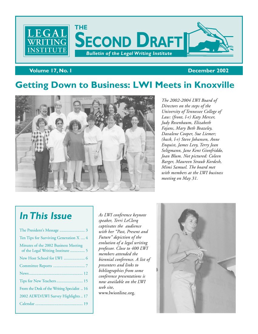 handle is hein.journals/secnd17 and id is 1 raw text is: 








U


Getting Down to Business: LWI Meets in Knoxville

                                                                   The 2002-2004 LWI Board of
                           07 .Directors on the steps of the
                                                                   University of Tennessee College of
                                                                   Law: (front, l-r) Katy Mercer,
                                                             '     Judy Rosenbaum, Elizabeth
                                                                   Fajans, Mary Beth Beazeley,
                                                                   Davalene Cooper, Sue Liemer;
                                                                   (back, 1r) SteveJohansen, Anne
                                                                   Enquist, James Levy, Terry Jean
                                                                   Seligmann, Jane Kent Gionfriddo,
                                                                   Joan Blum. Not pictured: Coleen
                                                                   Barger, Maureen Straub Kordesh,
                                                                   Mimi Samuel The board met
                                                                   with members at the LWI business
                                                                   meeting on May 31.






           In   T is  I sueAs LWI conference keynote
  In This Issue                               o           o
                                      speaker, Terri LeClerq
                                      captivates the audience
  The President's Message ........................ 3  with her Past, Present and
  Ten Tips for Surviving Generation X .... 4  Future depiction of the
                                      evolution of a legal writing
  Minutes of the 2002 Business Meeting    evoluionro le    t    i
  of the Legal Writing Institute ....... po rCso 5
                                      members attended the
  New Host School for LWI .................... 6  biennial conference. A list of
  Committee Reports .............................. 7  presenters and  links to
                                      bibliographies from some
  N ew s ................................................... 12  b b i g a h e ~ m s m
                                      conference presentations is
  Tips for New Teachers ......................... 15  now available on the LWI
  From the Desk of the Writing Specialist .. 16  web site,
                                      www.lwionline.org.
  2002 AJWD/LWI Survey Highlights.. 17
  C alendar  .........................................  19


