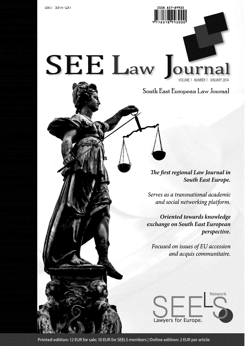 handle is hein.journals/seeljl1 and id is 1 raw text is: SE E La

Tt
w Journal
VOLUME 1 NUMBER 1 JANUARY 2014
South East European Law Journal

Serves
an

pla

UDC: 32(4-12)

IUSN 87-89933

ei



