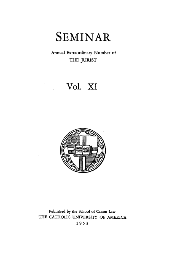 handle is hein.journals/semijus11 and id is 1 raw text is: SEMINAR
Annual Extraordinary Number of
THE JURIST
Vol. XI

Published by the School of Canon Law
THE CATHOLIC UNIVERSITY OF AMERICA
1953


