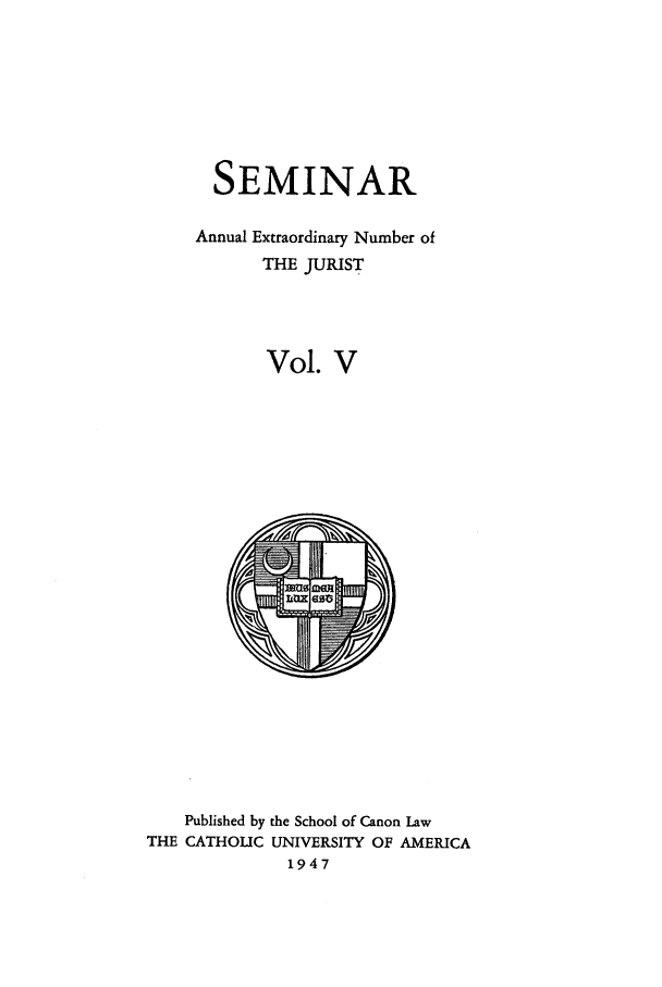 handle is hein.journals/semijus5 and id is 1 raw text is: SEMINAR
Annual Extraordinary Number of
THE JURIST
Vol. V

Published by the School of Canon Law
THE CATHOLIC UNIVERSITY OF AMERICA
1947


