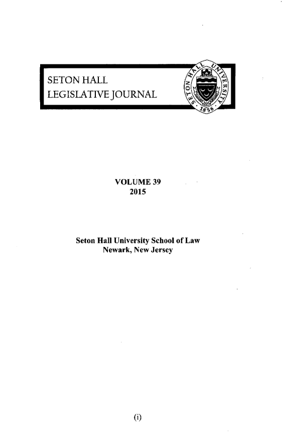 handle is hein.journals/sethlegj39 and id is 1 raw text is: 








SETON  HALL
LEGISLATIVE  JOURNAL


0


        VOLUME  39
           2015





Seton Hall University School of Law
      Newark, New Jersey


(i)


