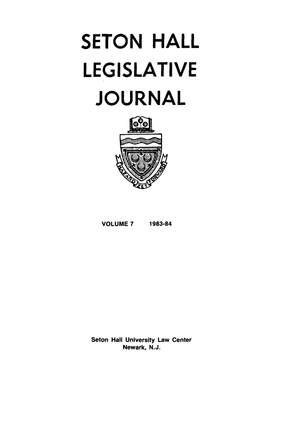 handle is hein.journals/sethlegj7 and id is 1 raw text is: SETON HALL
LEGISLATIVE
JOURNAL

VOLUME 7     1983-84
Seton Hall University Law Center
Newark, N.J.


