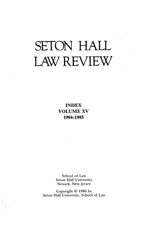 handle is hein.journals/shlr1500 and id is 1 raw text is: 









SETON HALL


LAW REVIEW








           INDEX
         VOLUME  XV
           1984-1985












           School of Law
        Seton Hall University
        Newark, New Jersey
        Copyright @ 1986 by
   Seton Hall University, School of Law


