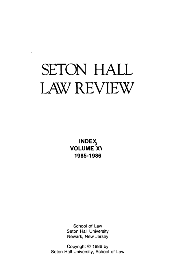 handle is hein.journals/shlr1600 and id is 1 raw text is: 











SETON HALL


LAW REVIEW








            INDE
         VOLUME  X1
         1985-1986











         School of Law
         Seton Hall University
         Newark, New Jersey

         Copyright @ 1986 by
   Seton Hall University, School of Law


