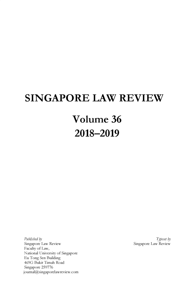 handle is hein.journals/singlrev36 and id is 1 raw text is: 






















SINGAPORE LAW REVIEW




                   Volume 36


                   2018-2019


         Typeset y
Singapore Law Review


Published bj
Singapore Law Review
Faculty of Law,
National University of Singapore
Eu Tong Sen Building
469G Bukit Timah Road
Singapore 259776
joumal@singaporelawreview.com


