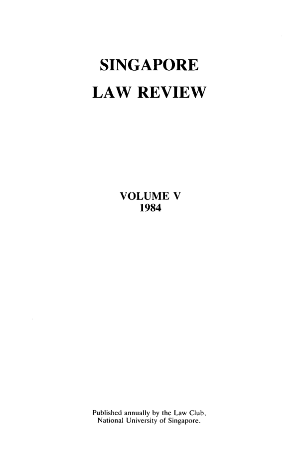 handle is hein.journals/singlrev5 and id is 1 raw text is: SINGAPORE
LAW REVIEW
VOLUME V
1984
Published annually by the Law Club,
National University of Singapore.


