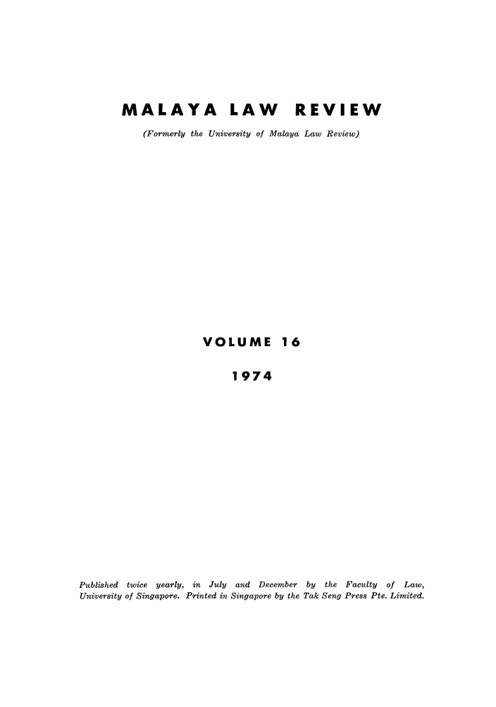 handle is hein.journals/sjls16 and id is 1 raw text is: MALAYA LAW REVIEW
(Formerly the University of Malaya Law Review)

VOLUME

16

1974
Published  twice yearly, in  July  and December by    the Faculty   of  Law,
University of Singapore. Printed in Singapore by the Tak Seng Press Pte. Limited.


