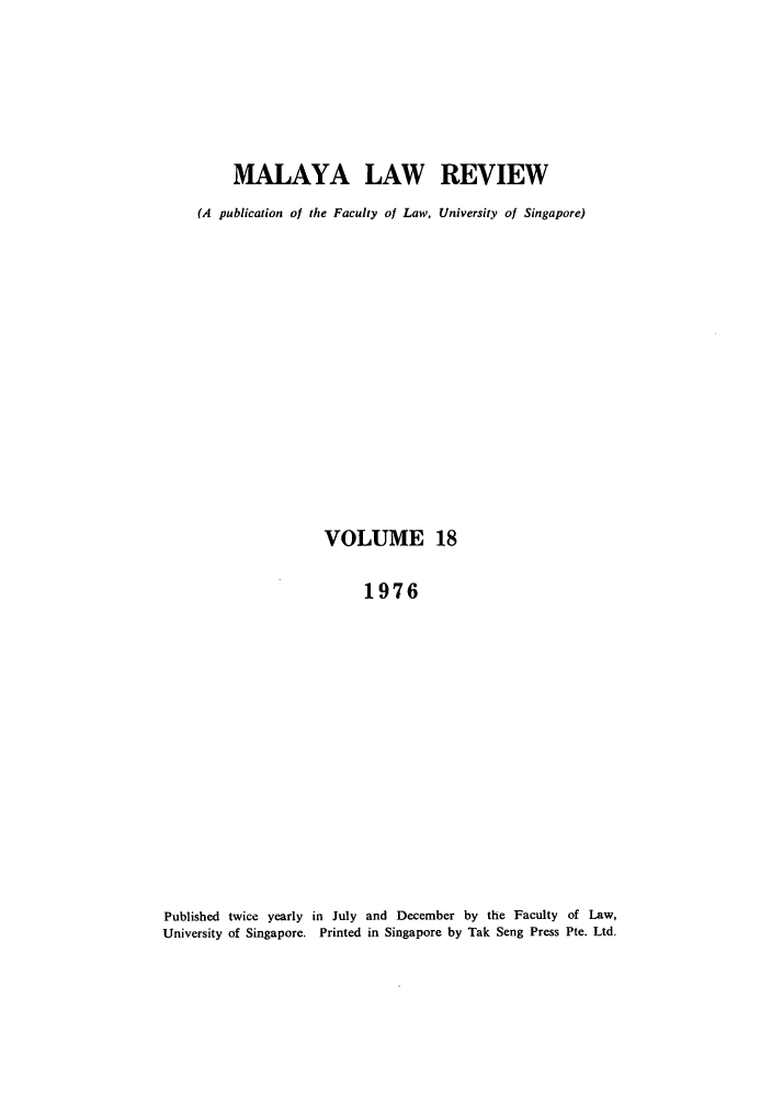 handle is hein.journals/sjls18 and id is 1 raw text is: MALAYA LAW REVIEW
(A publication of the Faculty of Law, University of Singapore)
VOLUME 18
1976
Published twice yearly in July and December by the Faculty of Law,
University of Singapore. Printed in Singapore by Tak Seng Press Pte. Ltd.


