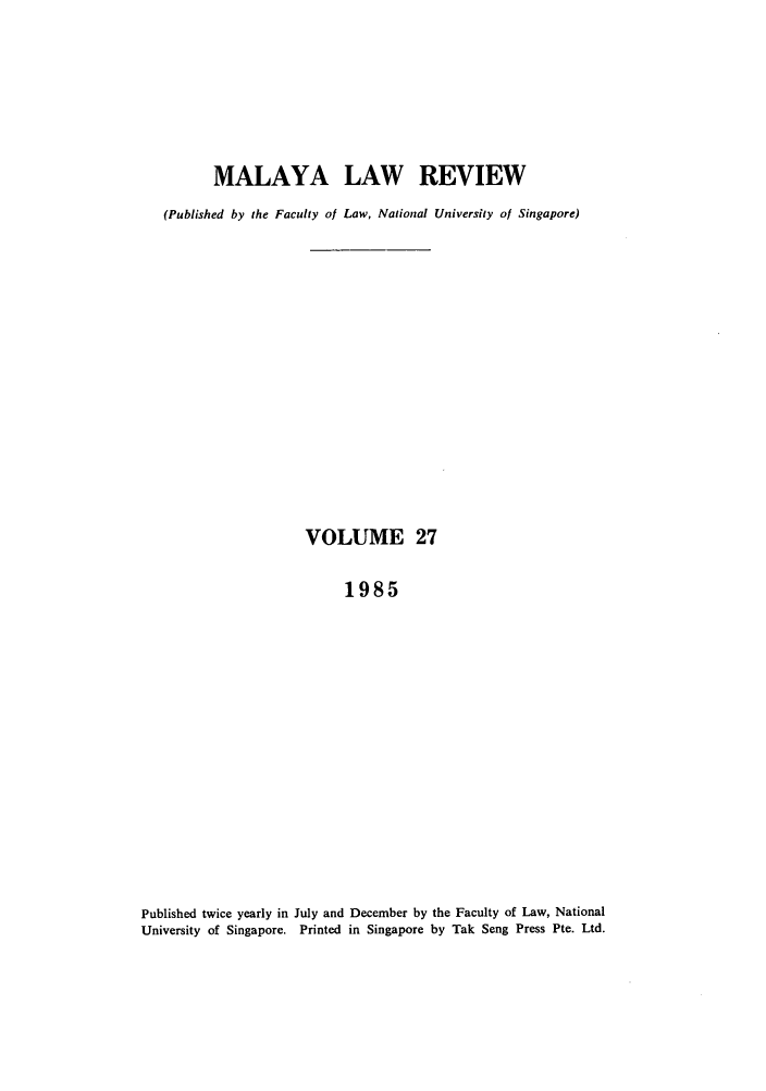 handle is hein.journals/sjls27 and id is 1 raw text is: MALAYA LAW REVIEW
(Published by the Faculty of Law, National University of Singapore)
VOLUME 27
1985
Published twice yearly in July and December by the Faculty of Law, National
University of Singapore. Printed in Singapore by Tak Seng Press Pte. Ltd.


