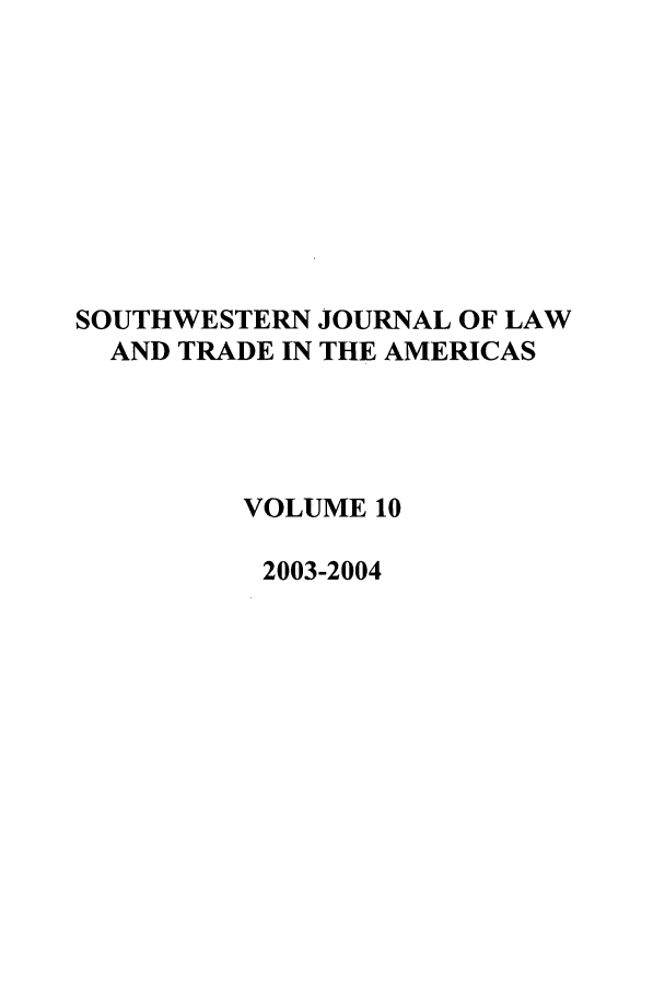 handle is hein.journals/sjlta10 and id is 1 raw text is: SOUTHWESTERN JOURNAL OF LAW
AND TRADE IN THE AMERICAS
VOLUME 10
2003-2004


