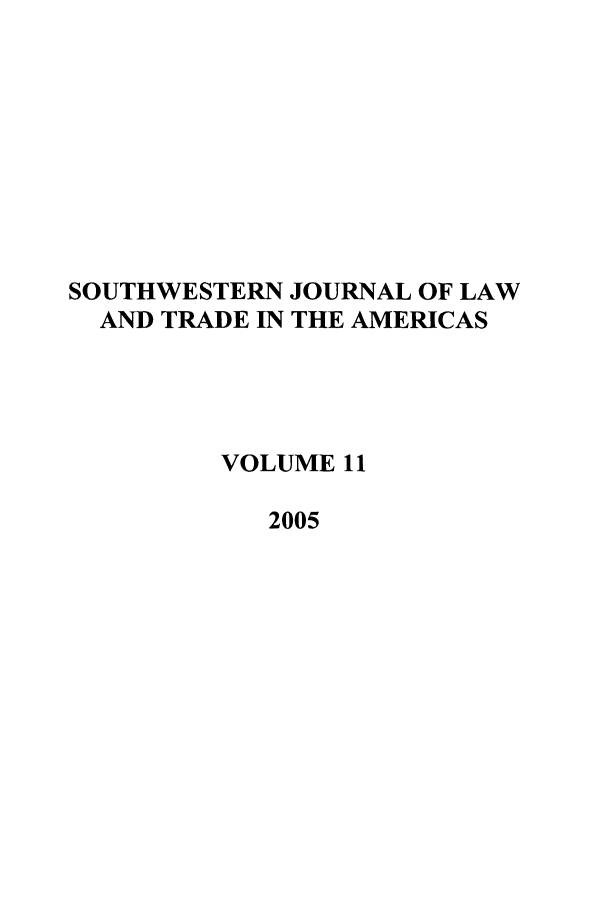 handle is hein.journals/sjlta11 and id is 1 raw text is: SOUTHWESTERN JOURNAL OF LAW
AND TRADE IN THE AMERICAS
VOLUME 11
2005


