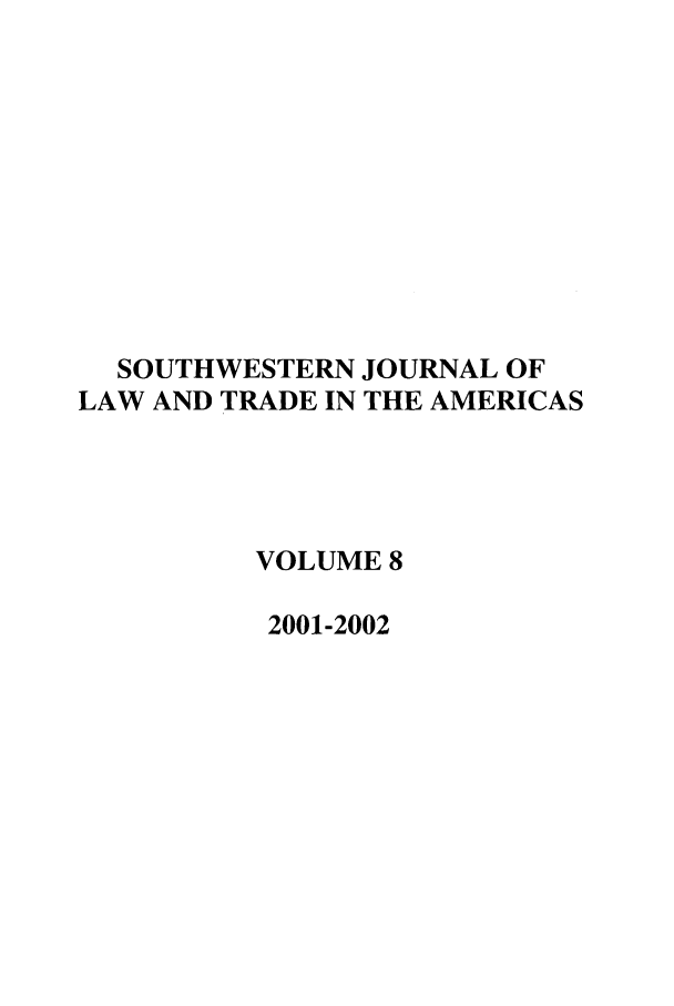 handle is hein.journals/sjlta8 and id is 1 raw text is: SOUTHWESTERN JOURNAL OF
LAW AND TRADE IN THE AMERICAS
VOLUME 8
2001-2002



